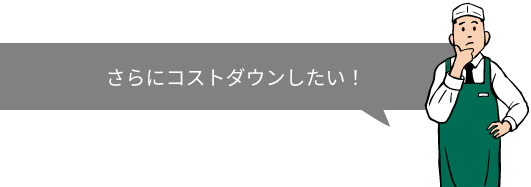 さらにコストダウンしたい！
